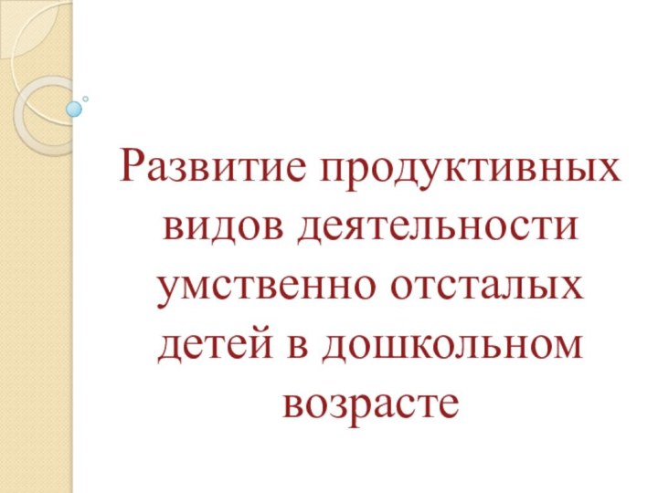 Развитие продуктивных видов деятельности умственно отсталых детей в дошкольном возрасте