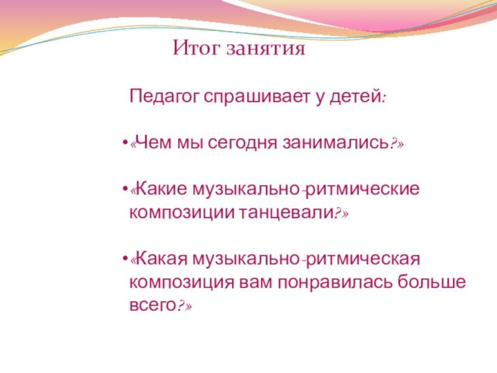 Итог занятияПедагог спрашивает у детей:«Чем мы сегодня занимались?»«Какие музыкально-ритмическиекомпозиции танцевали?»«Какая музыкально-ритмическая композиция вам понравилась большевсего?»