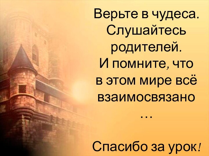 Верьте в чудеса. Слушайтесь родителей. И помните, что  в этом мире