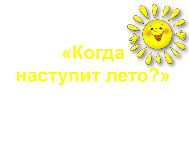 Урок окружающего мира в 1 классе по теме:«Когда     наступит лето?»