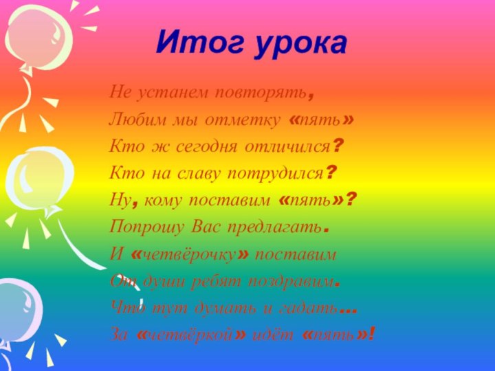 Итог урокаНе устанем повторять,Любим мы отметку «пять»Кто ж сегодня отличился?Кто на славу