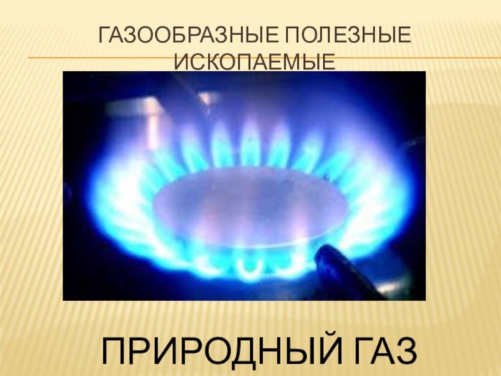 ГАЗООБРаЗНЫЕ ПОЛЕЗНЫЕ ИСКОПАЕМЫЕПРИРОДНЫЙ ГАЗ