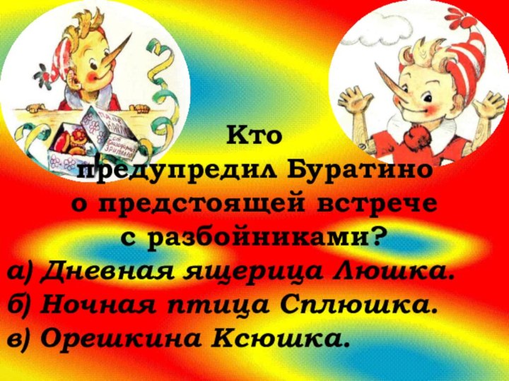 Кто предупредил Буратино о предстоящей встрече с разбойниками?а) Дневная ящерица Люшка.б) Ночная птица Сплюшка.в) Орешкина Ксюшка.