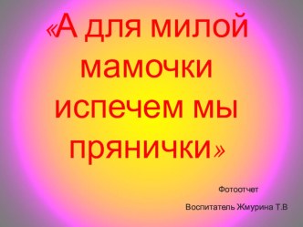Фотоотчет А для милой мамочки испечем мы прянички презентация к уроку (старшая группа)