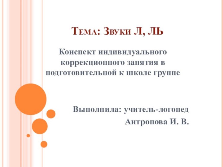 Тема: Звуки Л, ЛЬ Конспект индивидуального коррекционного занятия в подготовительной к школе группеВыполнила: учитель-логопедАнтропова И. В.