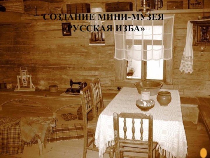 Создание мини-музея  «Русская изба»