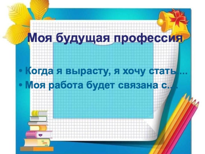 Когда я вырасту, я хочу стать....Моя работа будет связана с....Моя будущая профессия