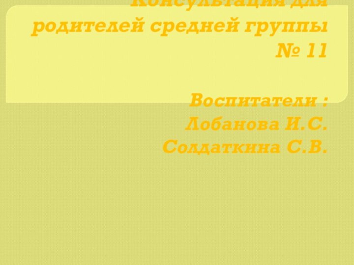 Консультация для родителей средней группы № 11  Воспитатели : Лобанова И.С. Солдаткина С.В.