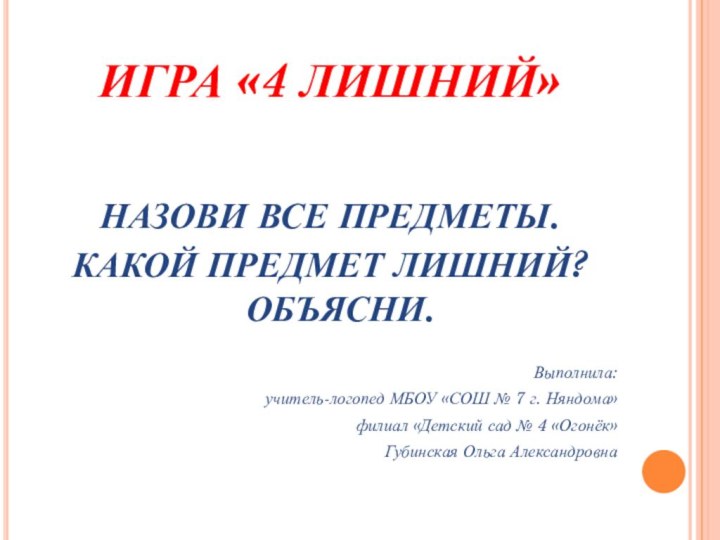 ИГРА «4 ЛИШНИЙ»НАЗОВИ ВСЕ ПРЕДМЕТЫ.КАКОЙ ПРЕДМЕТ ЛИШНИЙ? ОБЪЯСНИ.Выполнила:учитель-логопед МБОУ «СОШ № 7