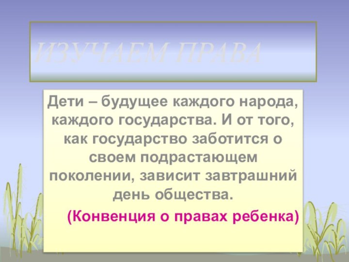 ИЗУЧАЕМ ПРАВАДети – будущее каждого народа, каждого государства. И от того, как