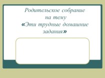 Родительское собрание Эти трудные домашние задания Презентация. презентация к уроку по теме