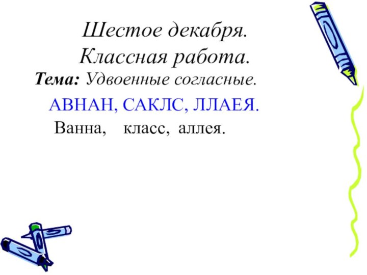 Шестое декабря. Классная работа.АВНАН, САКЛС, ЛЛАЕЯ.Ванна,класс,аллея.Тема: Удвоенные согласные.