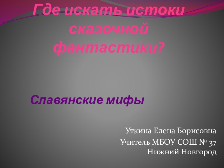 Где искать истоки сказочной фантастики?Уткина Елена БорисовнаУчитель МБОУ СОШ № 37 Нижний Новгород Славянские мифы