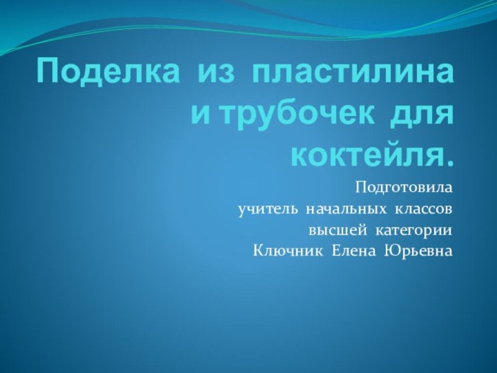 Поделка из пластилина и трубочек для коктейля.Подготовила учитель начальных классоввысшей категорииКлючник Елена Юрьевна