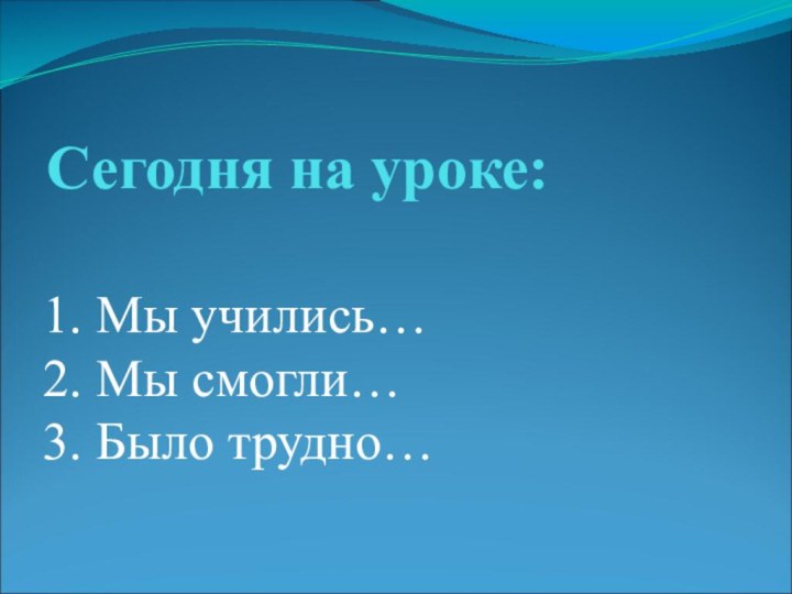 Сегодня на уроке: 1. Мы учились… 2. Мы смогли… 3. Было трудно…