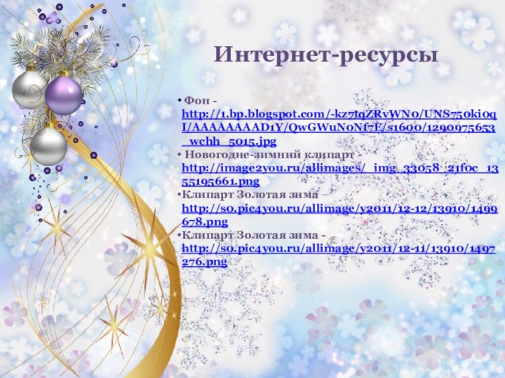 Интернет-ресурсы Фон - http://1.bp.blogspot.com/-kz7tqZRvWN0/UNS750ki0qI/AAAAAAAAD1Y/QwGWuN0Nf7E/s1600/1290975653_wchh_5015.jpg Новогодне-зимний клипарт - http://image2you.ru/allimages/_img_33058_21f0c_1355195661.pngКлипарт Золотая зима – http://s0.pic4you.ru/allimage/y2011/12-12/13910/1499678.pngКлипарт Золотая зима - http://s0.pic4you.ru/allimage/y2011/12-11/13910/1497276.png