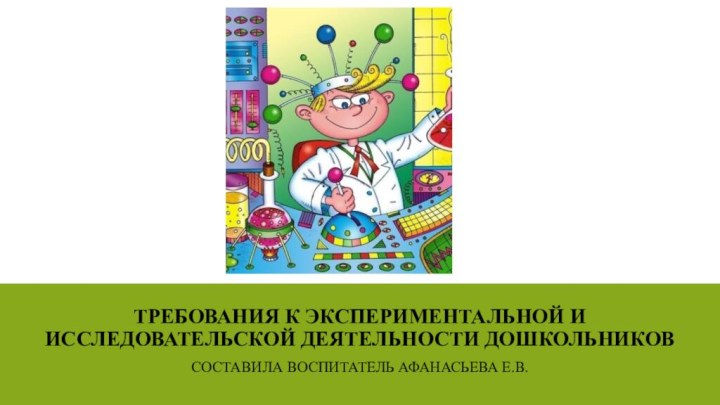 ТРЕБОВАНИЯ К ЭКСПЕРИМЕНТАЛЬНОЙ И ИССЛЕДОВАТЕЛЬСКОЙ ДЕЯТЕЛЬНОСТИ ДОШКОЛЬНИКОВ СОСТАВИЛА ВОСПИТАТЕЛЬ АФАНАСЬЕВА Е.В.