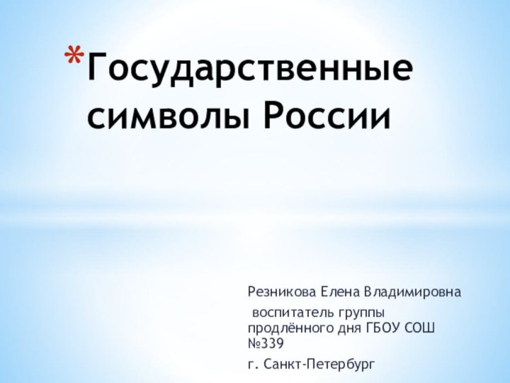 Резникова Елена Владимировна воспитатель группы продлённого дня ГБОУ СОШ №339г. Санкт-Петербург Государственные символы России