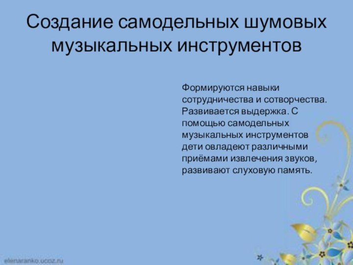 Создание самодельных шумовых музыкальных инструментов   Формируются навыки сотрудничества и сотворчества.