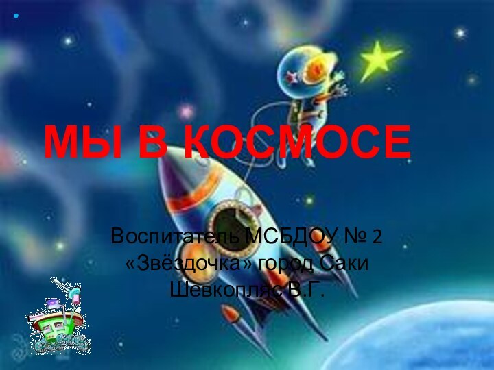 МЫ В КОСМОСЕВоспитатель МСБДОУ № 2 «Звёздочка» город Саки Шевкопляс В.Г.