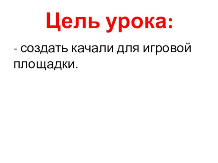 Цель урока:- создать качали для игровой площадки.