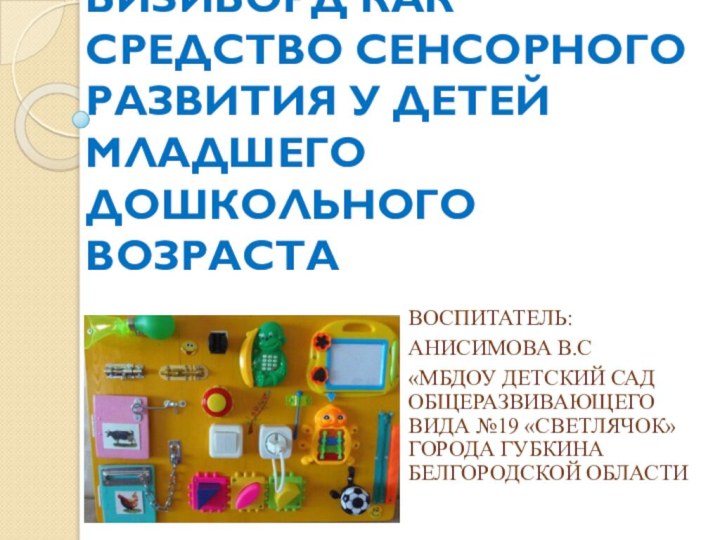 БИЗИБОРД КАК СРЕДСТВО СЕНСОРНОГО РАЗВИТИЯ У ДЕТЕЙ МЛАДШЕГО ДОШКОЛЬНОГО ВОЗРАСТАВоспитатель: Анисимова В.С«МБДОУ