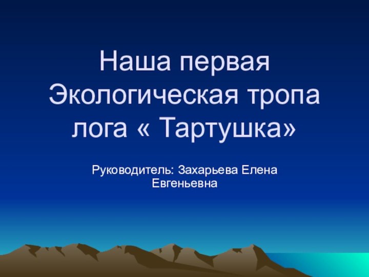 Наша первая Экологическая тропа лога « Тартушка»Руководитель: Захарьева Елена Евгеньевна