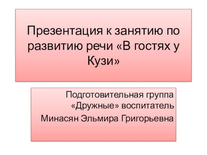 Подготовительная группа «Дружные» воспитатель Минасян Эльмира ГригорьевнаПрезентация к занятию по развитию речи «В гостях у Кузи»