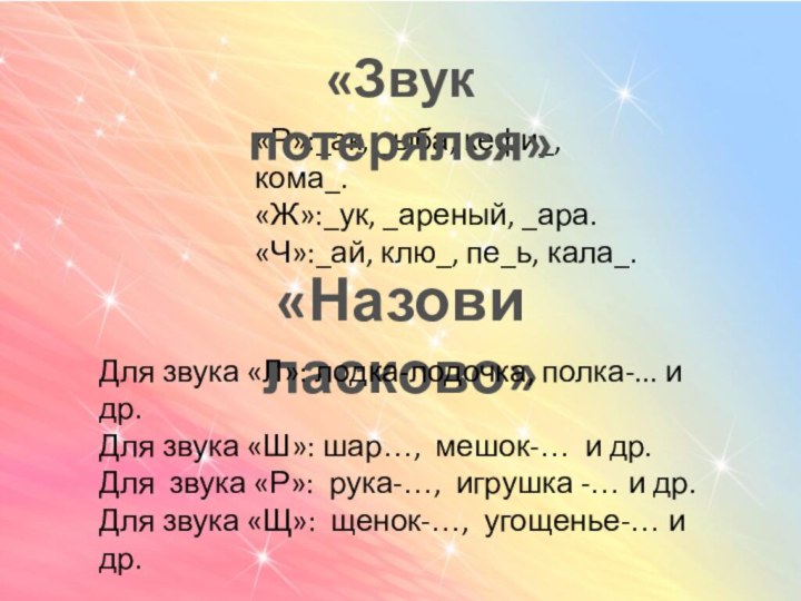 «Р»:_ак, _ыба, кефи_, кома_.«Ж»:_ук, _ареный, _ара.«Ч»:_ай, клю_, пе_ь, кала_.«Звук потерялся»«Назови ласково»Для звука