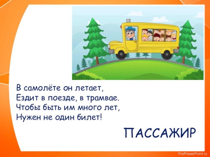 ПАССАЖИРВ самолёте он летает,  Ездит в поезде, в трамвае.  Чтобы