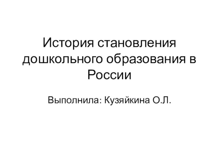 История становления дошкольного образования в РоссииВыполнила: Кузяйкина О.Л.