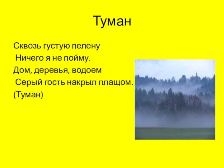 ТуманСквозь густую пелену Ничего я не пойму.Дом, деревья, водоем Серый гость накрыл плащом.(Туман)