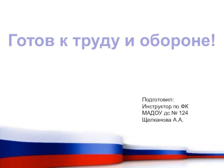 Готов к труду и обороне!Подготовил: Инструктор по ФКМАДОУ дс № 124Щелканова А.А.