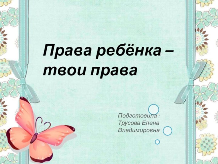 Права ребёнка – твои праваПодготовила : Трусова Елена Владимировна