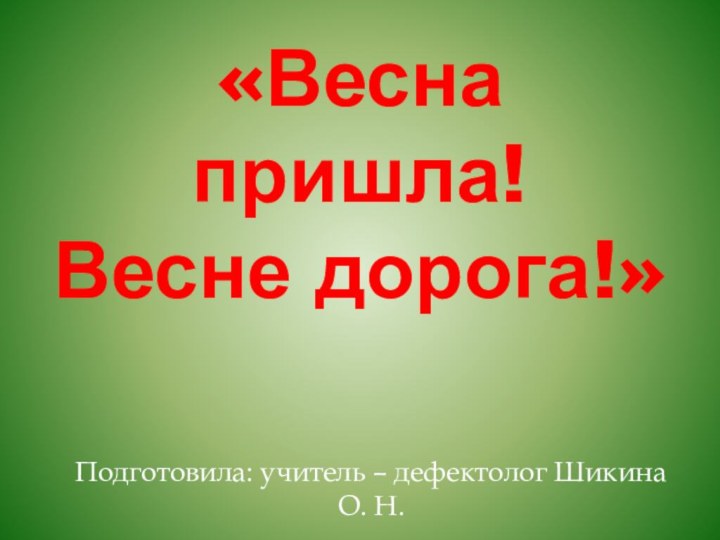 «Весна пришла! Весне дорога!»Подготовила: учитель – дефектолог Шикина О. Н.