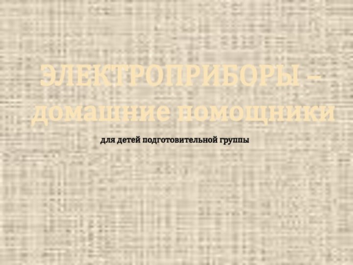 ЭЛЕКТРОПРИБОРЫ – домашние помощникидля детей подготовительной группы