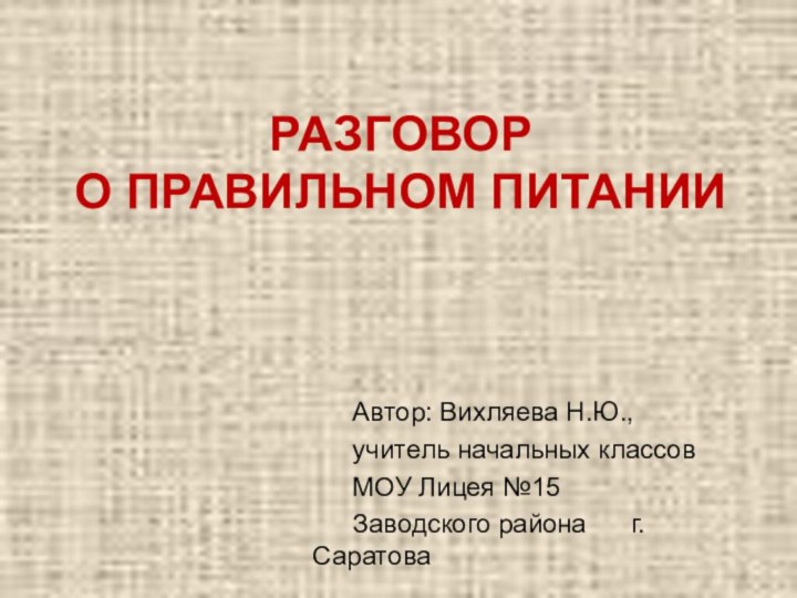 РАЗГОВОР  О ПРАВИЛЬНОМ ПИТАНИИ	Автор: Вихляева Н.Ю.,	учитель начальных классов	МОУ Лицея №15 	Заводского района 	г.Саратова