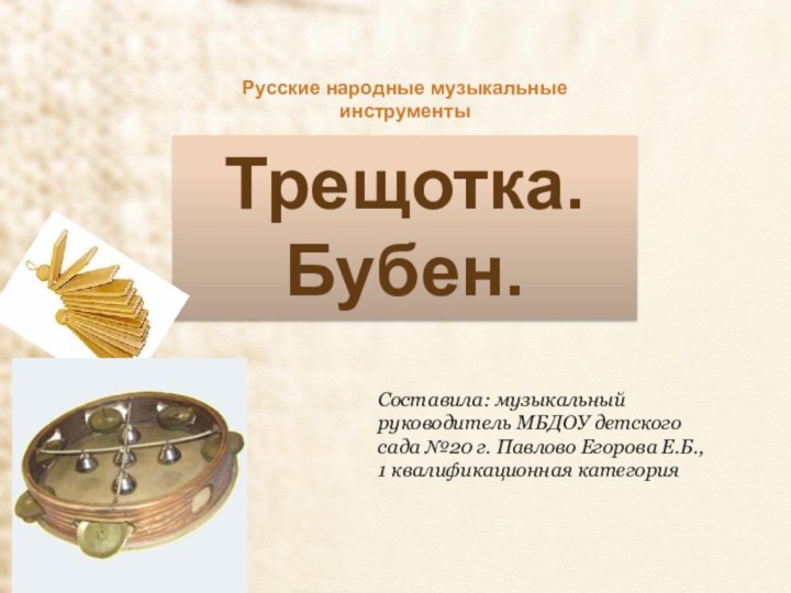 Трещотка. Бубен.Составила: музыкальный руководитель МБДОУ детского сада №20 г. Павлово Егорова Е.Б.,