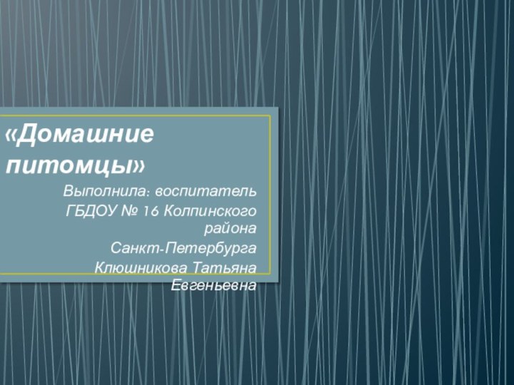 «Домашние питомцы»Выполнила: воспитатель ГБДОУ № 16 Колпинского района Санкт-Петербурга Клюшникова Татьяна Евгеньевна