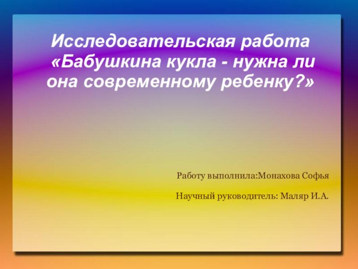 Исследовательская работа  «Бабушкина кукла - нужна ли она современному ребенку?»Работу выполнила:Монахова СофьяНаучный руководитель: Маляр И.А.