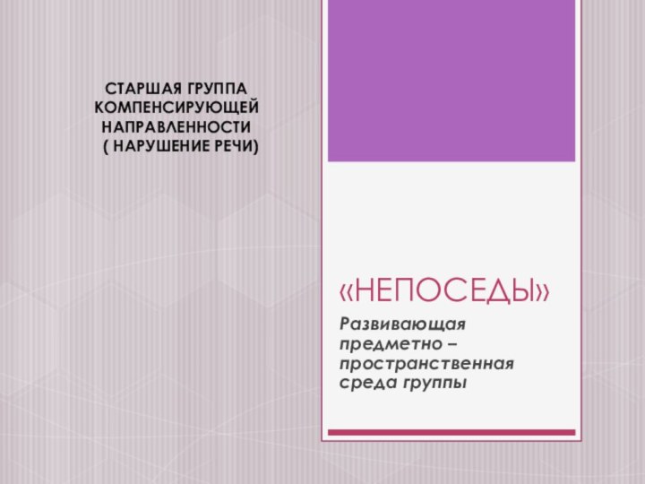 «НЕПОСЕДЫ»Развивающая предметно – пространственная среда группыСТАРШАЯ ГРУППА КОМПЕНСИРУЮЩЕЙ НАПРАВЛЕННОСТИ ( НАРУШЕНИЕ РЕЧИ)