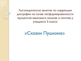 Методическая разработка: Конспект логопедического занятия по коррекции дисграфии на почве нарушения процессов языкового анализа и синтеза в 3 класса Сказки Пушкина методическая разработка по логопедии (3 класс)