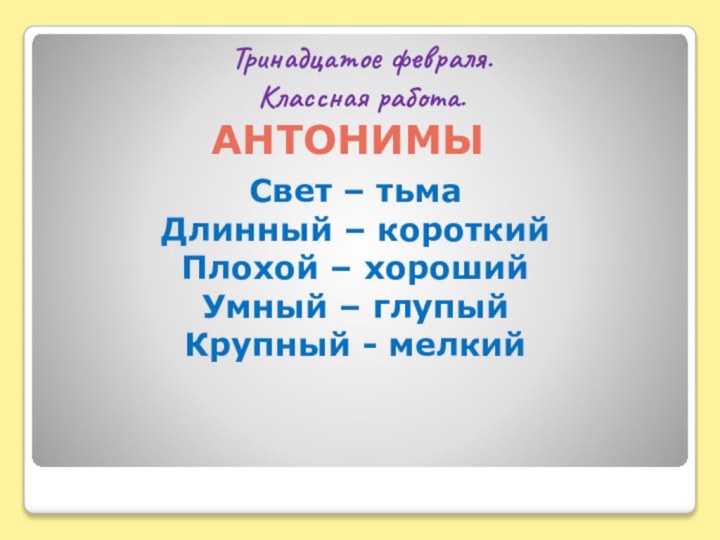 Тринадцатое февраля. Классная работа.Свет – тьмаДлинный – короткийПлохой – хорошийУмный – глупыйКрупный - мелкийАнтонимы