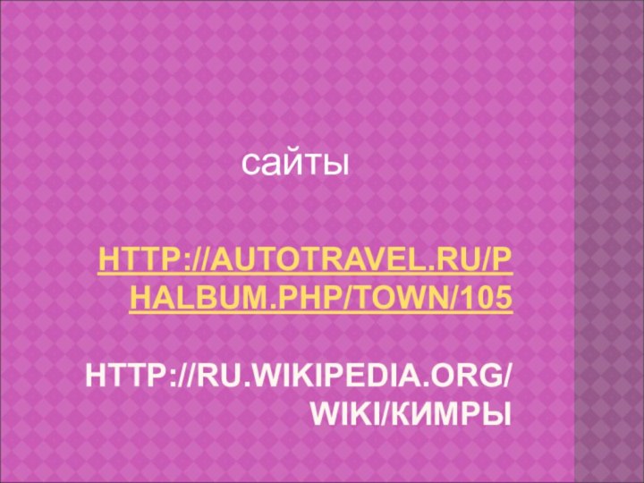HTTP://AUTOTRAVEL.RU/PHALBUM.PHP/TOWN/105  HTTP://RU.WIKIPEDIA.ORG/WIKI/КИМРЫсайты