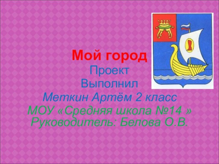 Мой городПроектВыполнилМеткин Артём 2 классМОУ «Средняя школа №14 » Руководитель: Белова О.В.