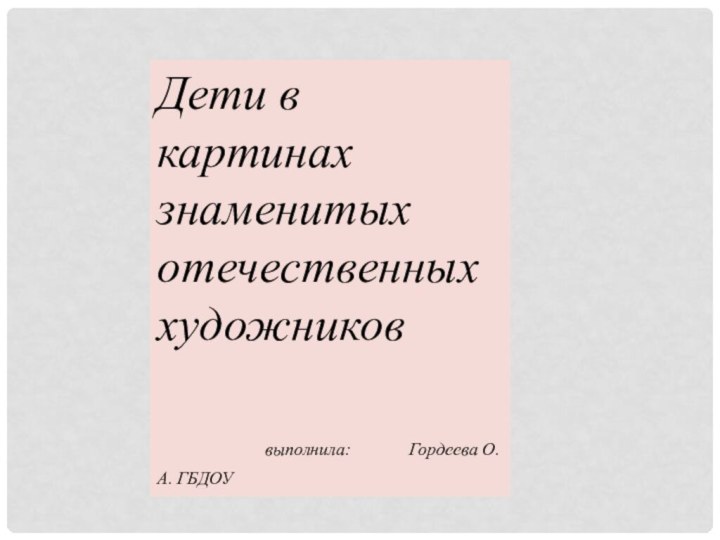 Дети в картинах знаменитых отечественных художников			выполнила: 		Гордеева О.А. ГБДОУ