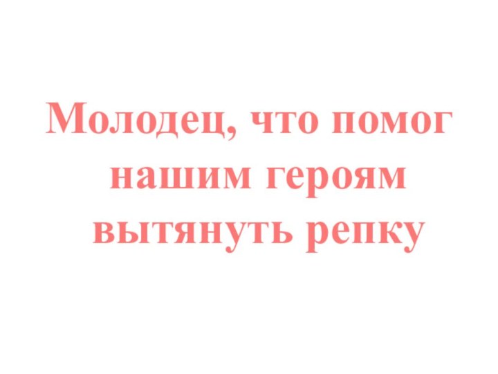 Молодец, что помог нашим героям вытянуть репку