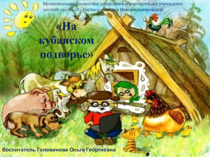 «На кубанском  подворье»Воспитатель Головинова Ольга ГеоргиевнаМуниципальное бюджетное дошкольное образовательное учреждение