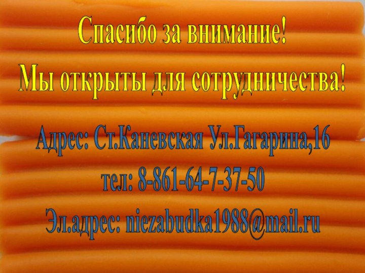 Адрес: Ст.Каневская Ул.Гагарина,16тел: 8-861-64-7-37-50Эл.адрес: niezabudka1988@mail.ruСпасибо за внимание!Мы открыты для сотрудничества!