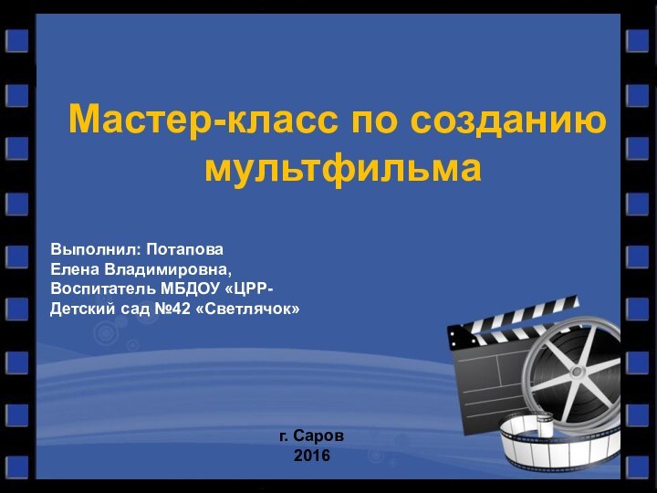 Мастер-класс по созданию мультфильмаВыполнил: ПотаповаЕлена Владимировна, Воспитатель МБДОУ «ЦРР-Детский сад №42 «Светлячок»г. Саров2016